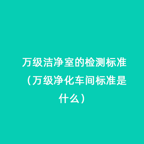 萬級潔凈室的檢測標準（萬級凈化車間標準是什么）