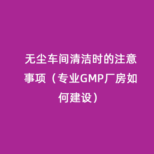 無塵車間清潔時的注意事項（專業GMP廠房如何建設）