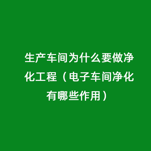 生產車間為什么要做凈化工程（電子車間凈化有哪些作用）