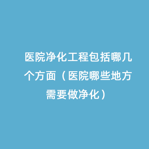 醫院凈化工程包括哪幾個方面（醫院哪些地方需要做凈化）