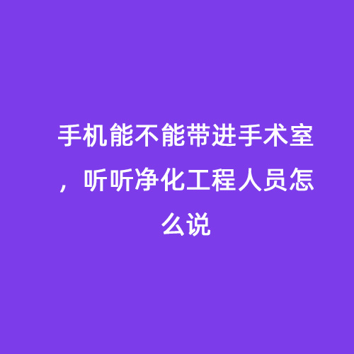 手機能不能帶進手術室，聽聽凈化工程人員怎么說