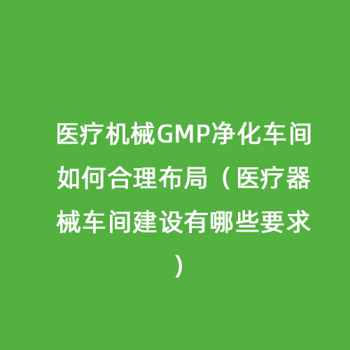 醫療機械GMP凈化車間如何合理布局（醫療器械車間建設有哪些要求）